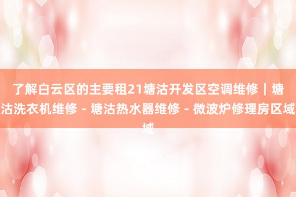 了解白云区的主要租21塘沽开发区空调维修｜塘沽洗衣机维修－塘沽热水器维修－微波炉修理房区域