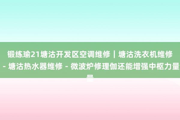 锻练瑜21塘沽开发区空调维修|塘沽洗衣机维修-塘沽热水器维修-微波炉修理伽还能增强中枢力量