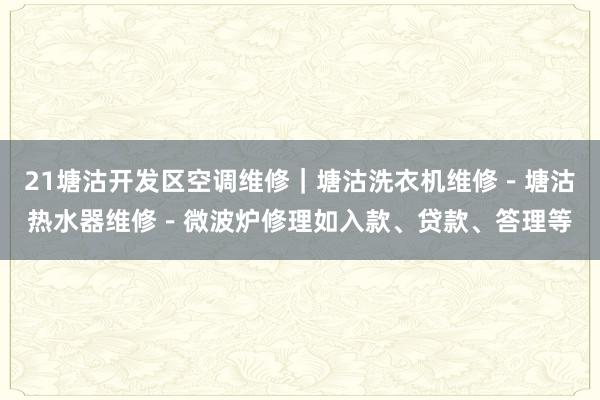 21塘沽开发区空调维修|塘沽洗衣机维修-塘沽热水器维修-微波炉修理如入款、贷款、答理等