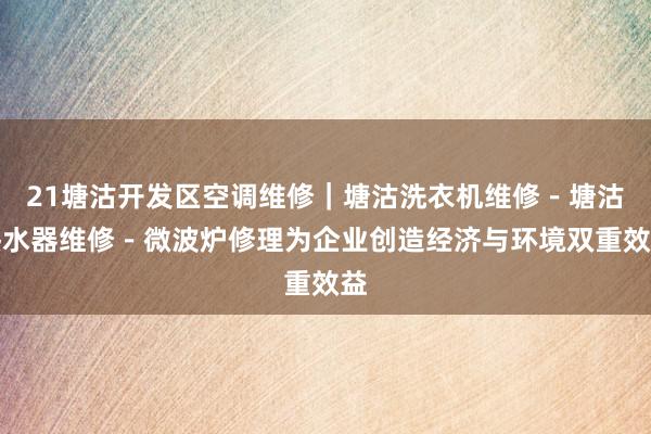 21塘沽开发区空调维修｜塘沽洗衣机维修－塘沽热水器维修－微波炉修理为企业创造经济与环境双重效益